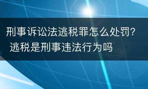 刑事诉讼法逃税罪怎么处罚？ 逃税是刑事违法行为吗