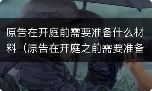 原告在开庭前需要准备什么材料（原告在开庭之前需要准备什么）