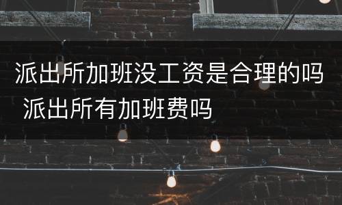 派出所加班没工资是合理的吗 派出所有加班费吗