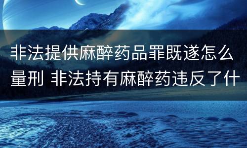 非法提供麻醉药品罪既遂怎么量刑 非法持有麻醉药违反了什么法律