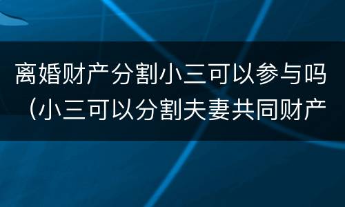 离婚财产分割小三可以参与吗（小三可以分割夫妻共同财产吗）