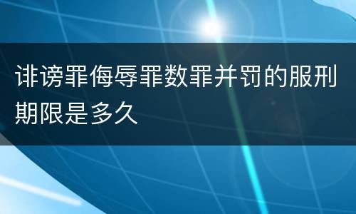 诽谤罪侮辱罪数罪并罚的服刑期限是多久