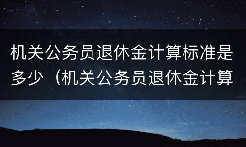 机关公务员退休金计算标准是多少（机关公务员退休金计算标准是多少钱）