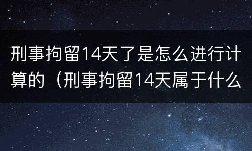 刑事拘留14天了是怎么进行计算的（刑事拘留14天属于什么性质）