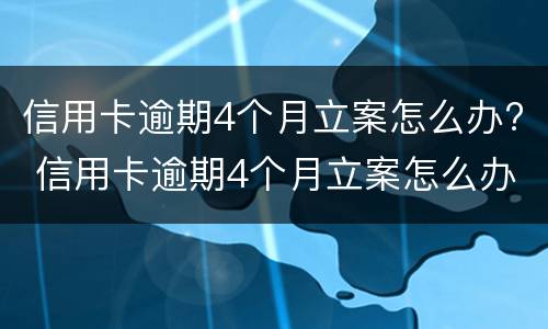 信用卡逾期4个月立案怎么办? 信用卡逾期4个月立案怎么办呢