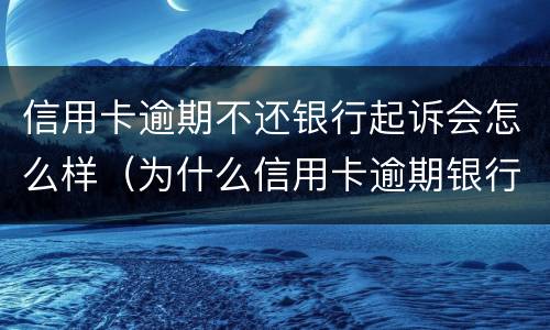 信用卡逾期不还银行起诉会怎么样（为什么信用卡逾期银行不起诉）