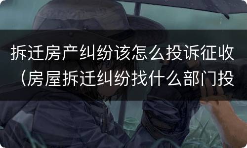 拆迁房产纠纷该怎么投诉征收（房屋拆迁纠纷找什么部门投诉）