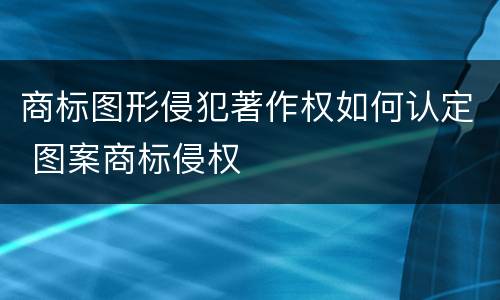 商标图形侵犯著作权如何认定 图案商标侵权