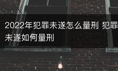 2022年犯罪未遂怎么量刑 犯罪未遂如何量刑