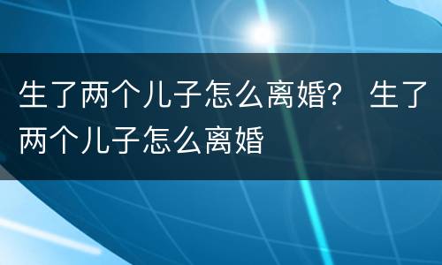 生了两个儿子怎么离婚？ 生了两个儿子怎么离婚