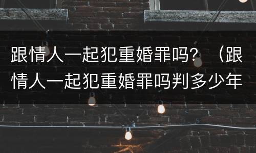 跟情人一起犯重婚罪吗？（跟情人一起犯重婚罪吗判多少年）