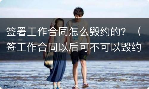 签署工作合同怎么毁约的？（签工作合同以后可不可以毁约）