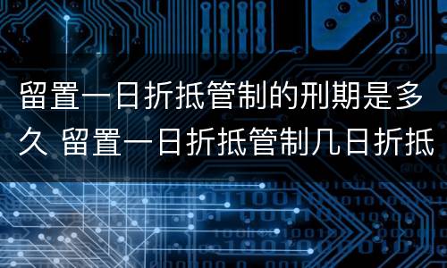 留置一日折抵管制的刑期是多久 留置一日折抵管制几日折抵拘役有期徒刑几日