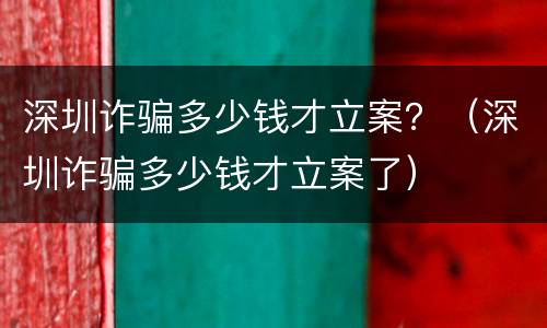 深圳诈骗多少钱才立案？（深圳诈骗多少钱才立案了）