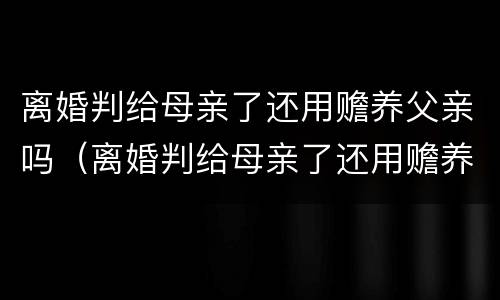 离婚判给母亲了还用赡养父亲吗（离婚判给母亲了还用赡养父亲吗怎么办）