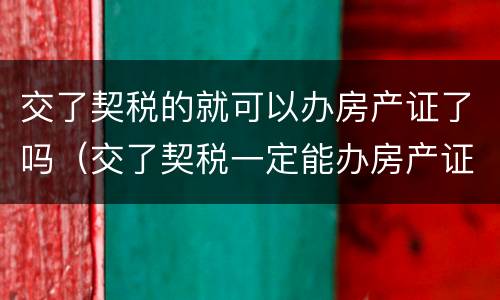 交了契税的就可以办房产证了吗（交了契税一定能办房产证吗）