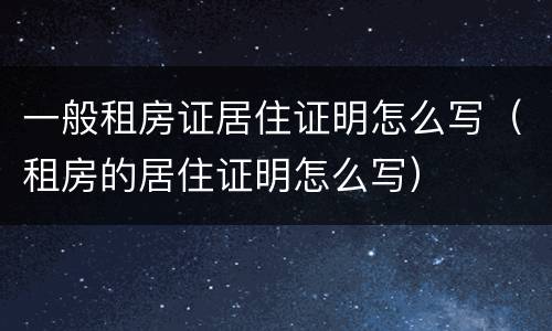 一般租房证居住证明怎么写（租房的居住证明怎么写）