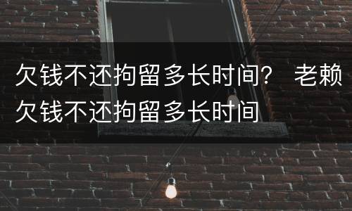 欠钱不还拘留多长时间？ 老赖欠钱不还拘留多长时间