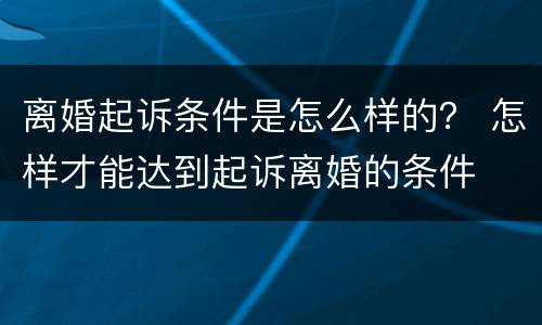 离婚起诉条件是怎么样的？ 怎样才能达到起诉离婚的条件