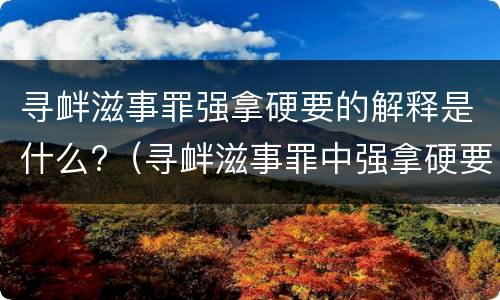 寻衅滋事罪强拿硬要的解释是什么?（寻衅滋事罪中强拿硬要如何理解）