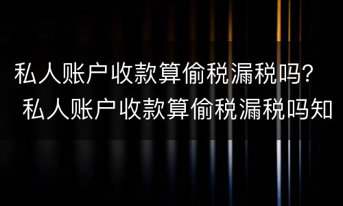 私人账户收款算偷税漏税吗？ 私人账户收款算偷税漏税吗知乎