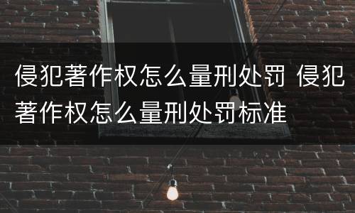 侵犯著作权怎么量刑处罚 侵犯著作权怎么量刑处罚标准