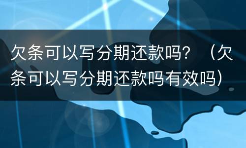 欠条可以写分期还款吗？（欠条可以写分期还款吗有效吗）