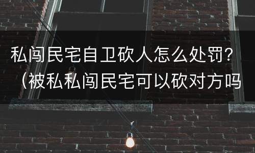 私闯民宅自卫砍人怎么处罚？（被私私闯民宅可以砍对方吗）