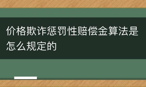 价格欺诈惩罚性赔偿金算法是怎么规定的