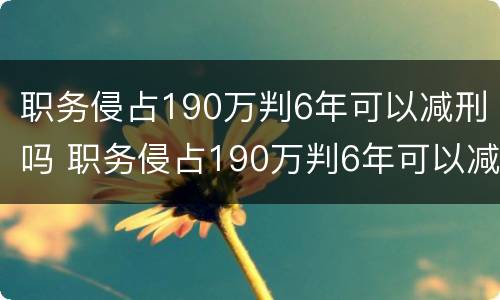 职务侵占190万判6年可以减刑吗 职务侵占190万判6年可以减刑吗