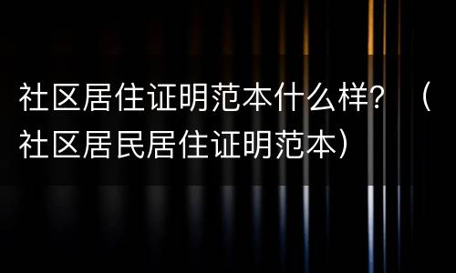 社区居住证明范本什么样？（社区居民居住证明范本）