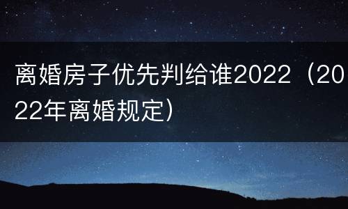 离婚房子优先判给谁2022（2022年离婚规定）