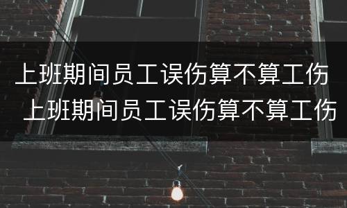 上班期间员工误伤算不算工伤 上班期间员工误伤算不算工伤事故