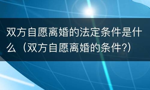 双方自愿离婚的法定条件是什么（双方自愿离婚的条件?）