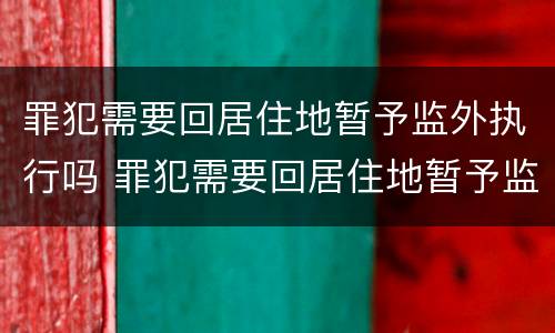 罪犯需要回居住地暂予监外执行吗 罪犯需要回居住地暂予监外执行吗