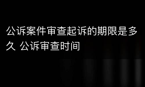 公诉案件审查起诉的期限是多久 公诉审查时间