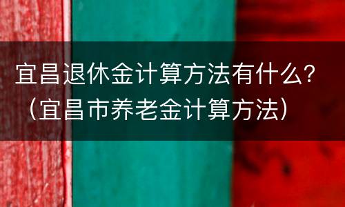 宜昌退休金计算方法有什么？（宜昌市养老金计算方法）