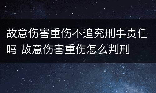 故意伤害重伤不追究刑事责任吗 故意伤害重伤怎么判刑