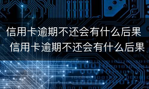 信用卡逾期不还会有什么后果 信用卡逾期不还会有什么后果三年