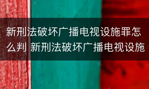 新刑法破坏广播电视设施罪怎么判 新刑法破坏广播电视设施罪怎么判的