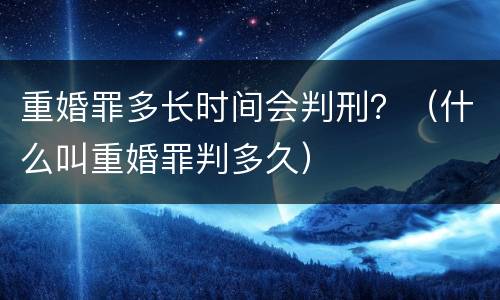 重婚罪多长时间会判刑？（什么叫重婚罪判多久）