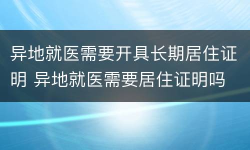 异地就医需要开具长期居住证明 异地就医需要居住证明吗