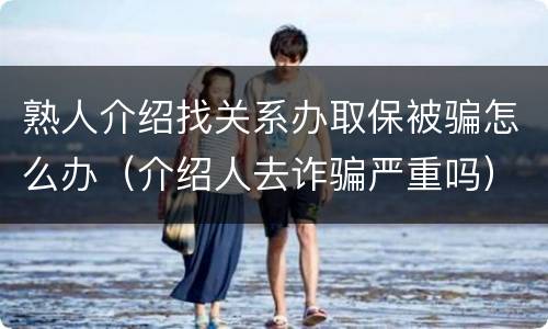 熟人介绍找关系办取保被骗怎么办（介绍人去诈骗严重吗）