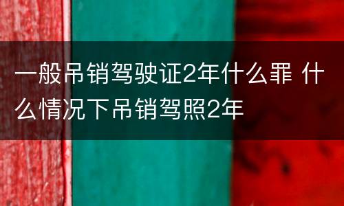 一般吊销驾驶证2年什么罪 什么情况下吊销驾照2年