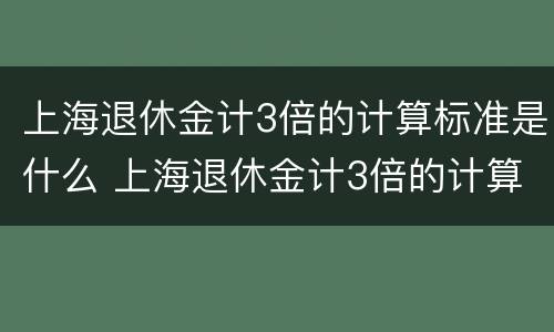 上海退休金计3倍的计算标准是什么 上海退休金计3倍的计算标准是什么意思