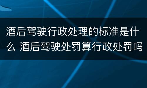 酒后驾驶行政处理的标准是什么 酒后驾驶处罚算行政处罚吗