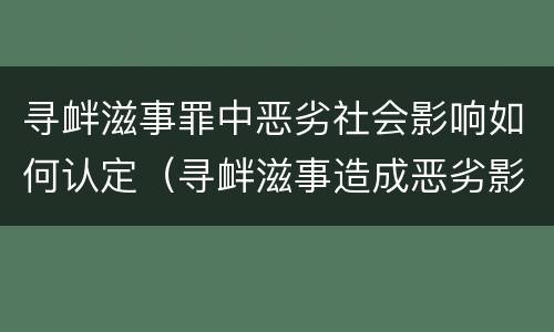 寻衅滋事罪中恶劣社会影响如何认定（寻衅滋事造成恶劣影响）