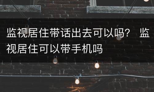 监视居住带话出去可以吗？ 监视居住可以带手机吗