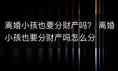 离婚小孩也要分财产吗？ 离婚小孩也要分财产吗怎么分