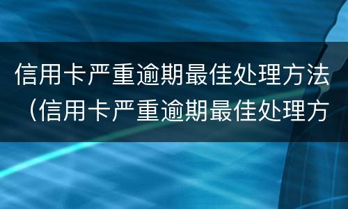 信用卡严重逾期最佳处理方法（信用卡严重逾期最佳处理方法是）